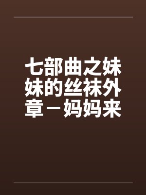 七部曲之妹妹的丝袜外章－妈妈来我家