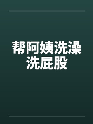 帮阿姨洗澡洗屁股