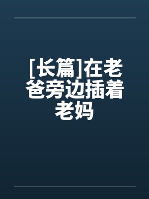 [长篇]在老爸旁边插着老妈
