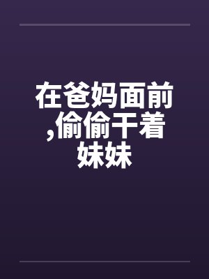 在爸妈面前，偷偷干着妹妹