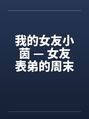 我的女友小茵 — 女友表弟的周末宿夜 （一）