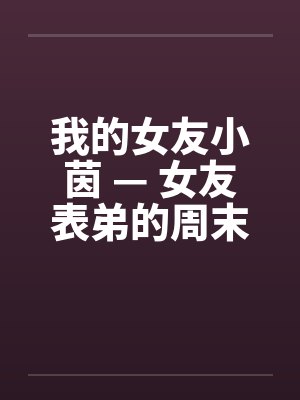 我的女友小茵 — 女友表弟的周末宿夜 （四）