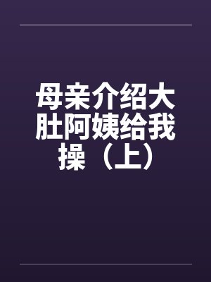 母亲介绍大肚阿姨给我操（上）