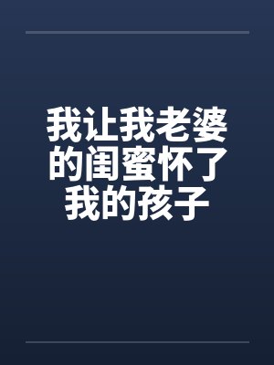 我让我老婆的闺蜜怀了我的孩子