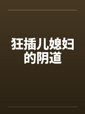 狂插儿媳妇的阴道