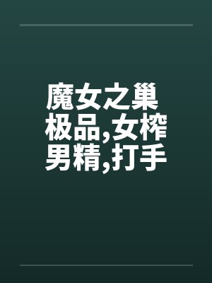 魔女之巢 极品，女榨男精，打手枪，手淫好文