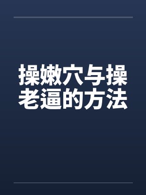 操嫩穴与操老逼的方法