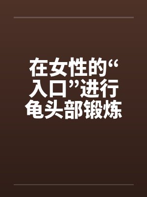 在女性的“入口”进行龟头部锻炼