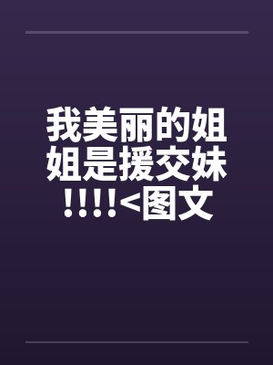 我美丽的姐姐是援交妹!!!!>图文小说<