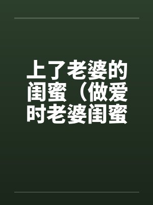 上了老婆的闺蜜（做爱时老婆闺蜜打来电话）