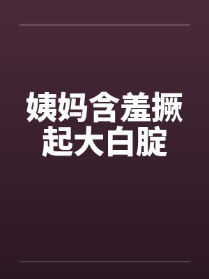 姨妈含羞撅起大白腚