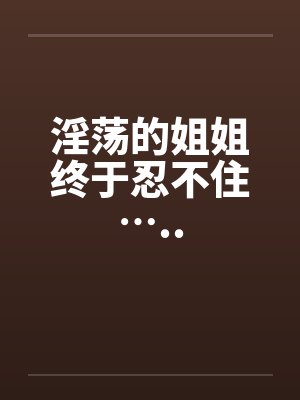 淫荡的姐姐终于忍不住…..