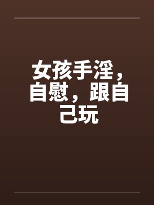 女孩手淫，自慰，跟自己玩
