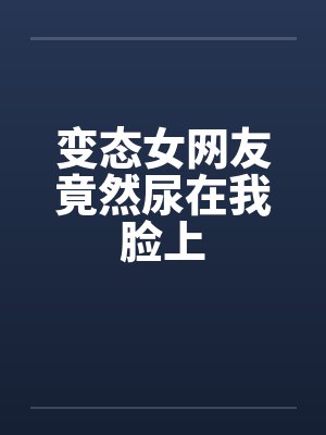 变态女网友竟然尿在我脸上