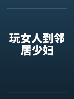 玩女人到邻居少妇