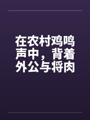 在农村鸡鸣声中，背着外公与将肉棒挺进母亲的肉穴 (完整版)