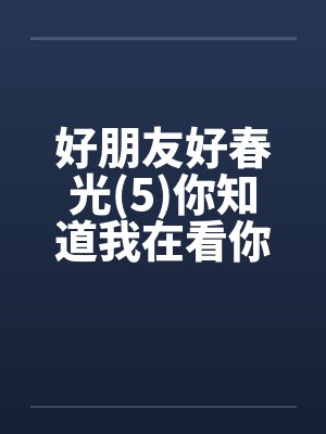 好朋友好春光(5)你知道我在看你吗