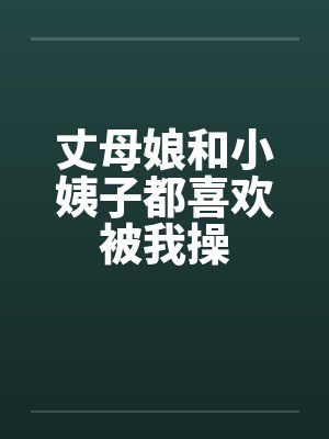 丈母娘和小姨子都喜欢被我操
