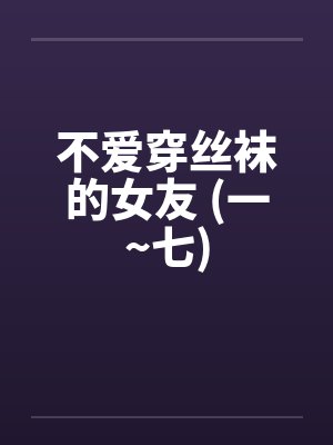 不爱穿丝袜的女友 (一~七)