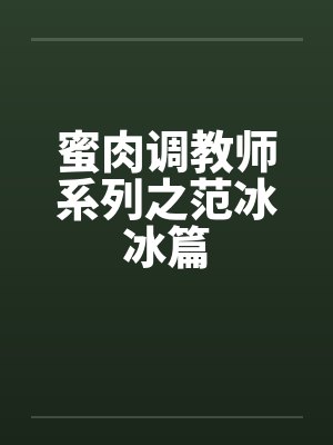 蜜肉调教师系列之范冰冰篇