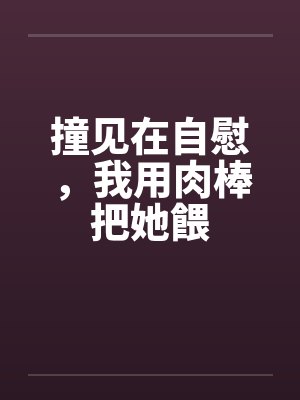 撞见在自慰，我用肉棒把她餵