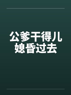 公爹干得儿媳昏过去