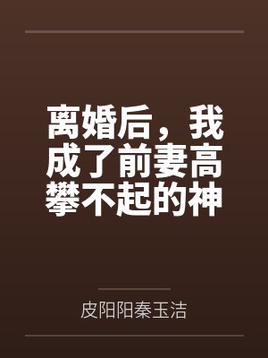 离婚后，我成了前妻高攀不起的神