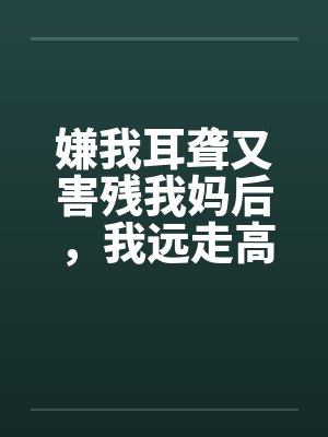 嫌我耳聋又害残我妈后，我远走高飞毁掉他后半生
