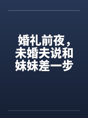 婚礼前夜，未婚夫说和妹妹差一步美满