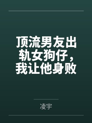 顶流男友出轨女狗仔，我让他身败名裂