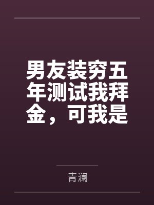 男友装穷五年测试我拜金,可我是首富独女啊