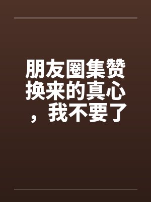 朋友圈集赞换来的真心，我不要了