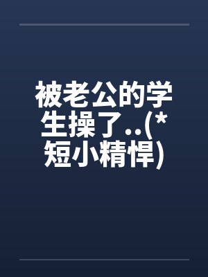 被老公的学生操了..(*短小精悍)