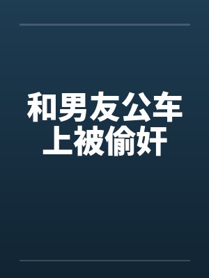 和男友公车上被偷奸