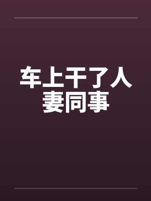 车上干了人妻同事