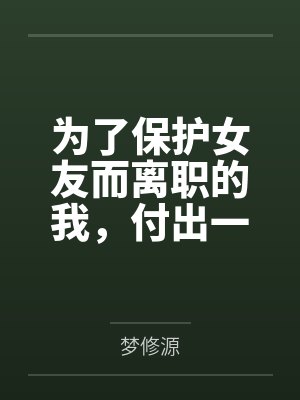 为了保护女友而离职的我，付出一切保护她……